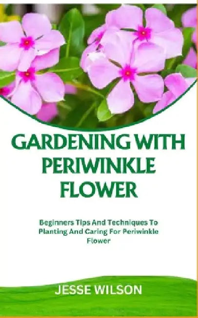 Gardening with Periwinkle Flower: Beginners Tips And Techniques To Planting And Caring For Periwinkle Flower by Jesse Wilson