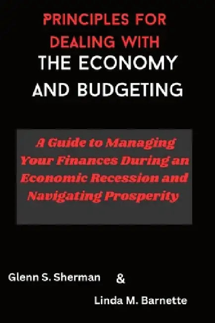 Principles for dealing with the economy and Budgeting: A Guide to Managing Your Finances During an Economic Recession and Navigating Prosperity by Linda M. Barnette