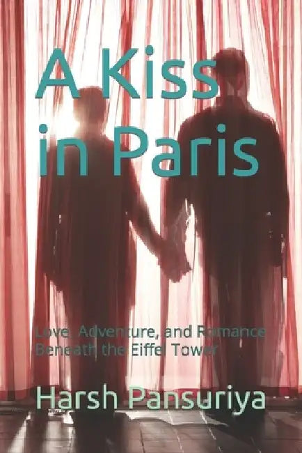 A Kiss in Paris: Love, Adventure, and Romance Beneath the Eiffel Tower by Harsh Pansuriya