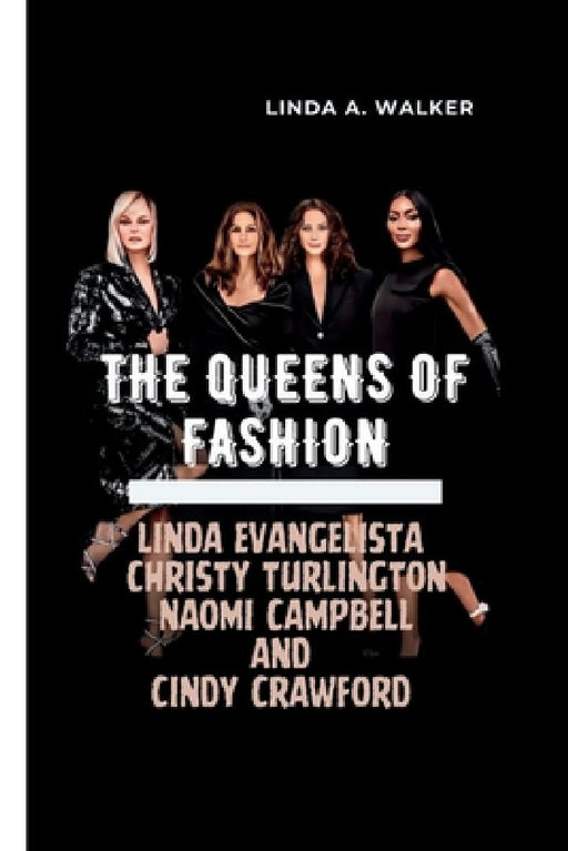The Queens of Fashion: Linda Evangelista, Christy Turlington, Naomi Campbell, and Cindy Crawford by Linda A. Walker