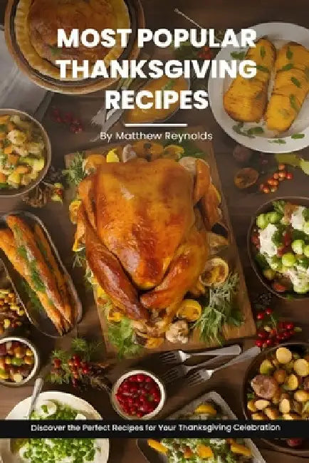 Most Popular Thanksgiving Recipes Cookbook: Discover the Perfect Recipes for Your Thanksgiving Celebration - From Delicious Dinner Ideas to Side Dishe by Matthew Reynolds