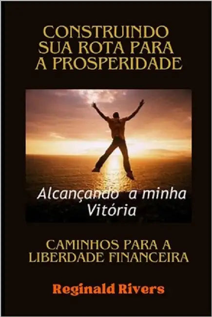 "Caminho para a Liberdade Financeira: Desbloqueando seu Potencial de Prosperidade" "Renda Extra Realizada: Traçando seu Caminho Rumo à Independência F by Rivers, R. Eginald