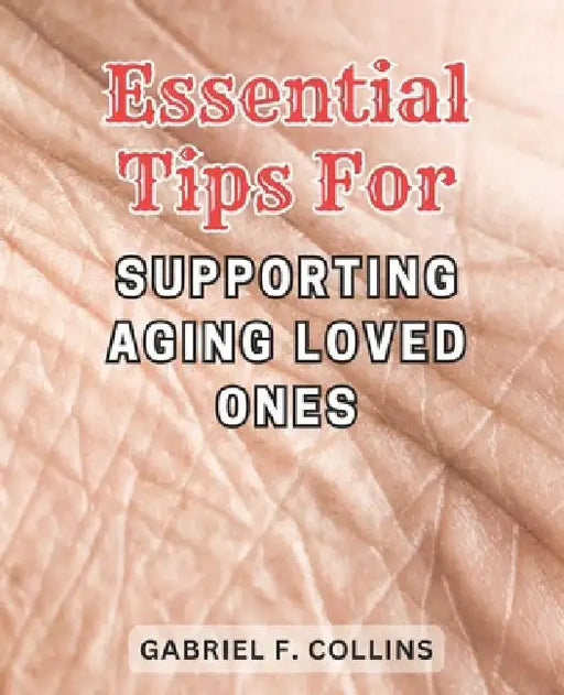 Essential Tips for Supporting Aging Loved Ones: Expert Guidance and Proven Strategies to Ensure Quality Care and Nurturing Support for Elderly Family by Gabriel F. Collins