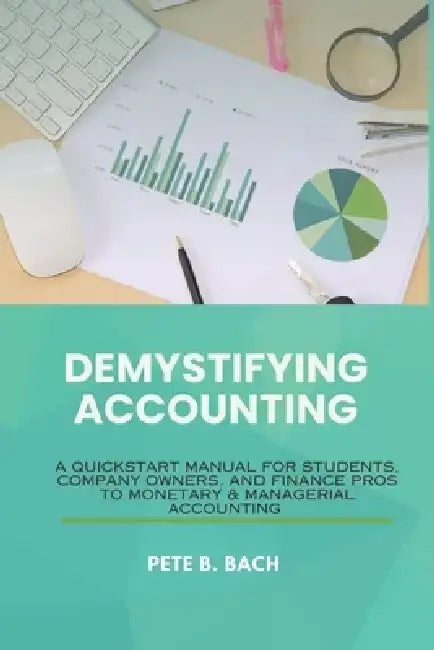Demystifying Accounting: : A Quick Start Manual for Students, Company Owners, and Finance Pros to Monetary & Managerial Accounting" by Pete B. Bach