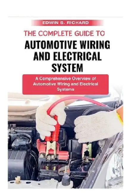 The Complete Guide To Automotive Wiring And Electrical System: A Comprehensive Overview of Automotive Wiring and Electrical Systems by Edwin S. Richard