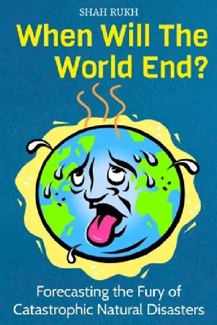 When Will The World End?: Forecasting the Fury of Catastrophic Natural Disasters by Shah Rukh