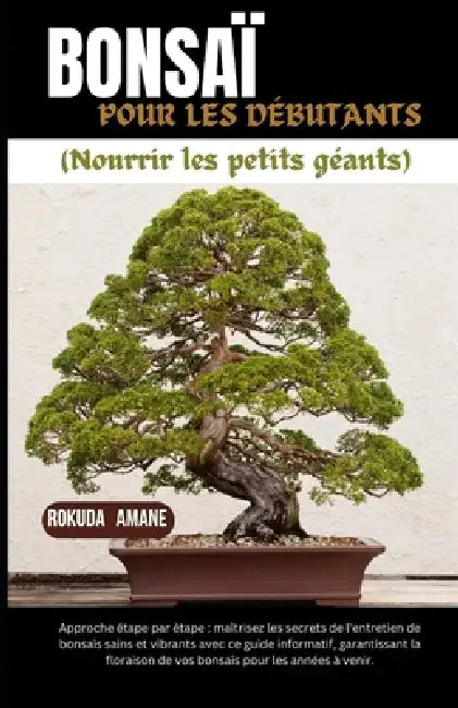 BONSAÏ POUR LES DÉBUTANTS (Nourrir les petits géants): Approche étape par étape: maîtrisez les secrets de l'entretien de bonsaïs sains et vibrants ave by Rokuda Amane