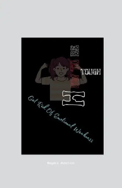 How to Be Tough: Get Rid Of Emotional Weakness by Megan G. Mansfield