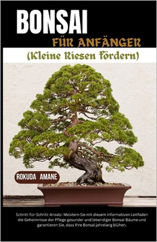 BONSAI FÜR ANFÄNGER (Nurtururing Tiny Giants): Schritt-für-Schritt-Ansatz: Meistern Sie die Geheimnisse der Pflege gesunder und lebendiger Bonsai-Bäum by Rokuda Amane