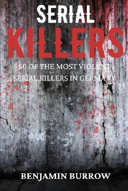 The Big Book of Serial Killers: 50 of the Most Violent Serial Killers in Germany by Benjamin Burrow