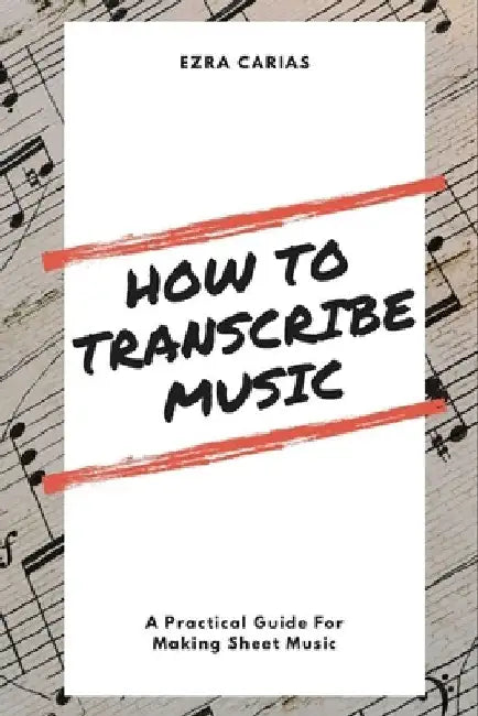How to Transcribe Music: A Practical Guide For Creating Sheet Music by Ezra Carias
