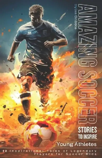 Amazing Soccer Stories to Inspire Young Athletes: 12 Inspirational Tales of Legendary Players for Soccer Kids by Dylan Dribble