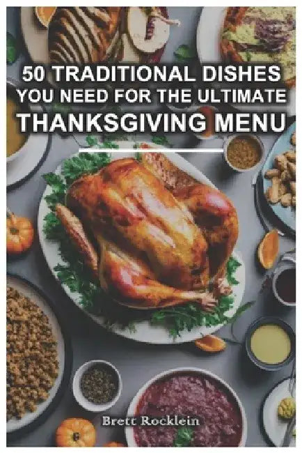 50 Traditional Dishes You Need For The Ultimate Thanksgiving Menu: Timeless Recipes for Crafting the Perfect Thanksgiving Feast by Brett Rocklein