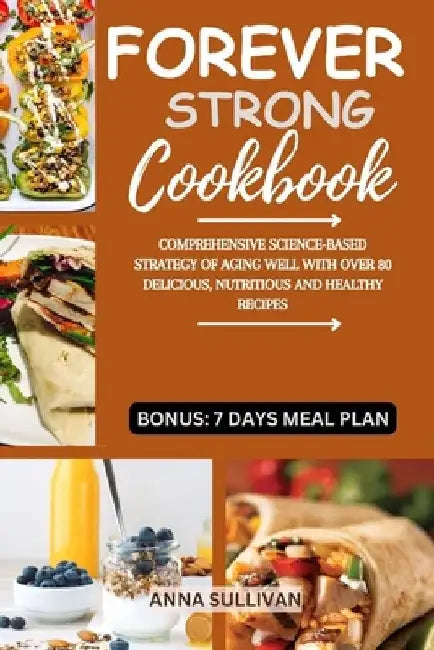 Forever Strong Cookbook: Comprehensive Science-Based Strategy of Aging Well with Over 80 Delicious, Nutritious and Healthy Recipes. by Anna Sullivan