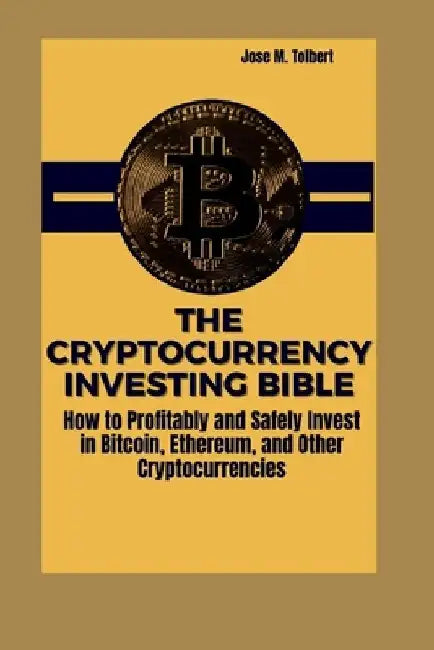 The Cryptocurrency Investing Bible: How to Profitably and Safely Invest in Bitcoin, Ethereum, and Other Cryptocurrencies by Jose M. Tolbert
