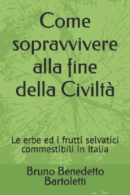 Come sopravvivere alla fine della Civiltà: Le erbe ed i frutti selvatici commestibili in Italia by Bruno Benedetto Bartoletti