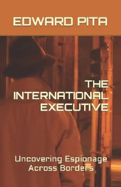 The International Executive: Uncovering Espionage Across Borders by Edward Pita