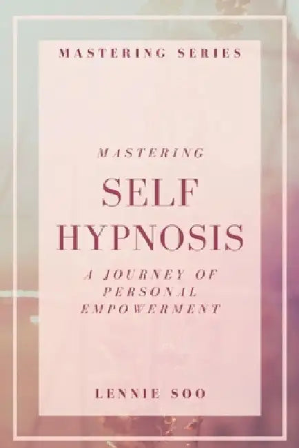Mastering Self Hypnosis: A Journey of Personal Empowerment by Lennie Soo