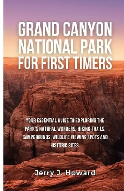 Grand Canyon National Park for First-Timers: Your Essential Guide to Exploring the Park's Natural Wonders, Hiking Trails, Campgrounds, Wildlife Viewin by Jerry J. Howard