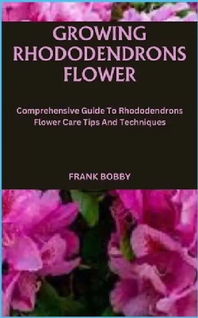 Growing Rhododendrons Flower: Comprehensive Guide To Rhododendrons Flower Care Tips And Techniques by Frank Bobby