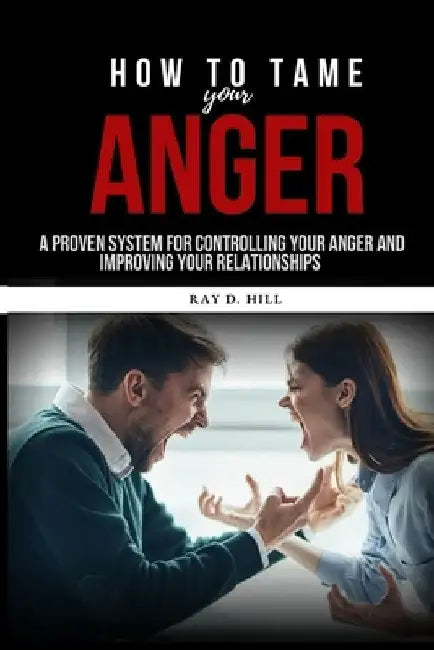 How to Tame Your Anger: A Proven System for Controlling Your Anger and Improving Your Relationships by Ray D. Hill