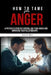How to Tame Your Anger: A Proven System for Controlling Your Anger and Improving Your Relationships by Ray D. Hill