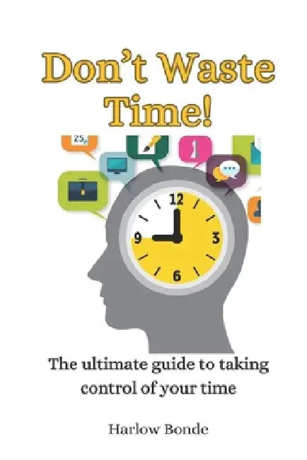 Don't Waste Time! The Ultimate Guide to Taking Control of Your Time: Time Hacks to Achieve More With Stress Less by Harlow Bonde