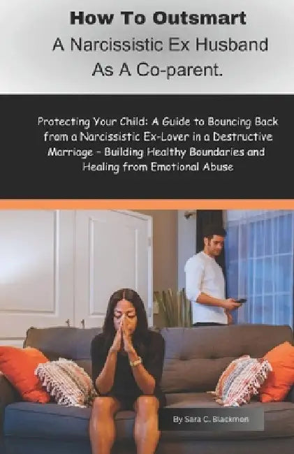 How to Outsmart a Narcissistic Ex-Husband as a Co-Parent: Protecting Your Child: A Guide to Bouncing Back from a Narcissistic Ex-Lover in a Destructiv by Sara Blackmon