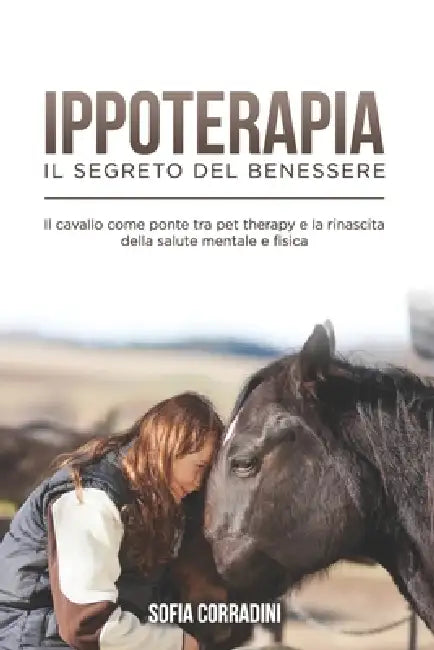 Ippoterapia: il Segreto del Benessere: Il cavallo come ponte tra pet therapy e la rinascita della salute mentale e fisica by Sofia Corradini