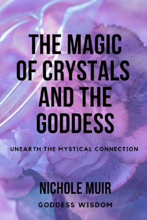 The Magic of Crystals and the Goddess: Unearth the Mystical Connection by Nichole Muir Goddess Wisdom