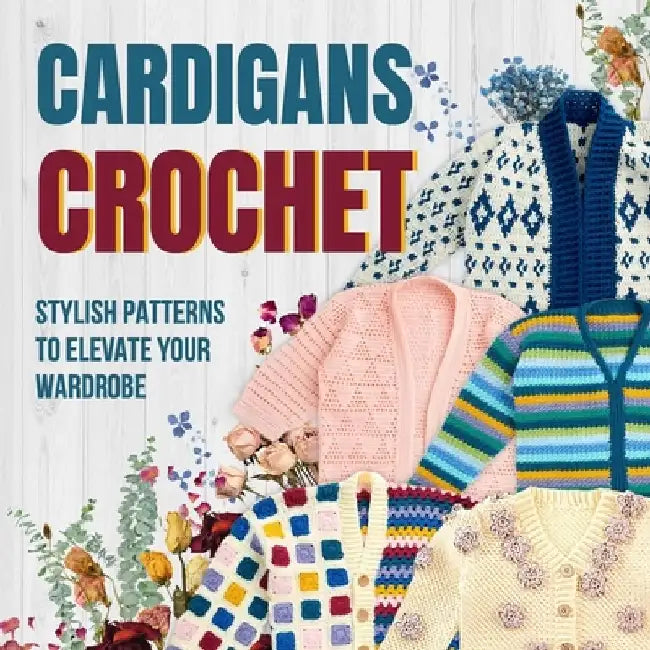 Cardigans Crochet: Stylish Patterns to Elevate Your Wardrobe: Cardigans Patterns by Owen Morley