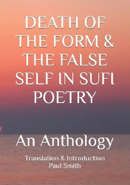 Death of the Form & the False Self in Sufi Poetry: An Anthology by Paul Smith