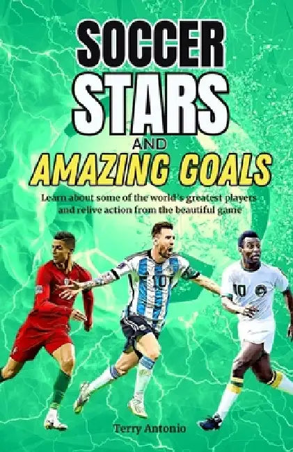 Soccer Stars and Amazing Goals: Learn About Some of the World's Greatest Players and Relive Action From the Beautiful Game by Terry Antonio