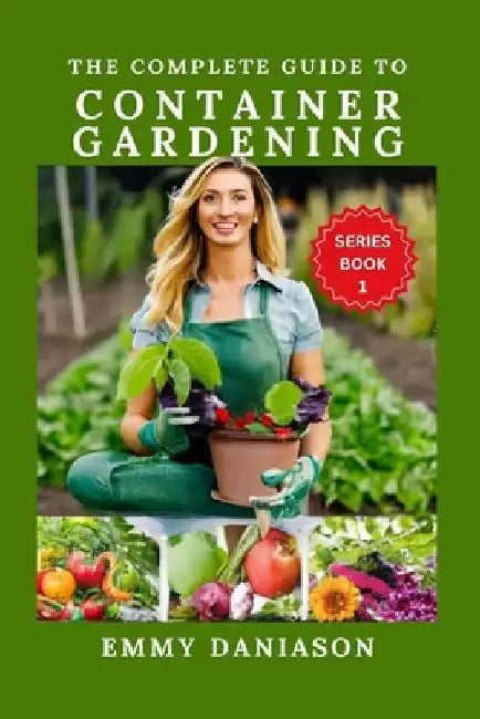 The Complete Guide to Container Gardening: ALL YOU NEED TO KICKSTART: indoor, square foot, Raised bed, Community and container gardening with intricat by Emmy Daniason