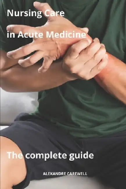 Nursing Care in Acute Medicine The complete Guide by Alexandre Carewell