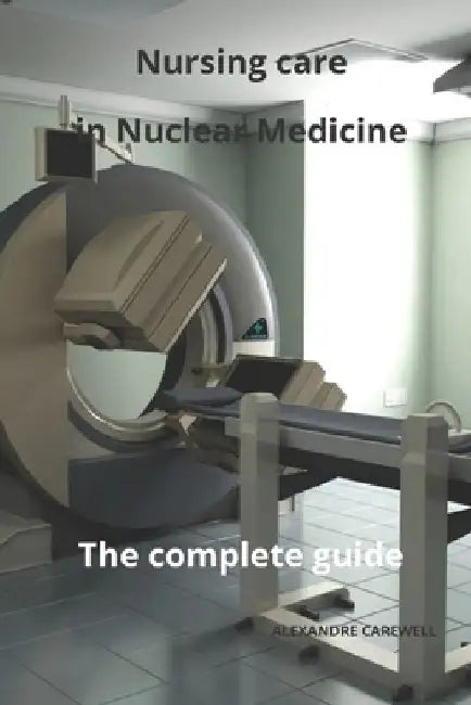 Nursing Care in Nuclear Medicine The complete Guide by Alexandre Carewell