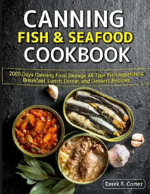 Canning Fish & Seafood Cookbook: 2000 Days Canning Food Storage All Type Fish Appetizers, Breakfast, Lunch, Dinner, and Dessert, Recipes by Derek R. Cortez