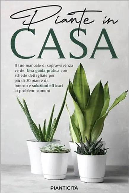 Piante in Casa: Il Tuo Manuale di Sopravvivenza Verde. Una Guida Pratica con Schede Dettagliate per più di 30 Piante da Interno e Soluzioni Efficaci a by Pianticità