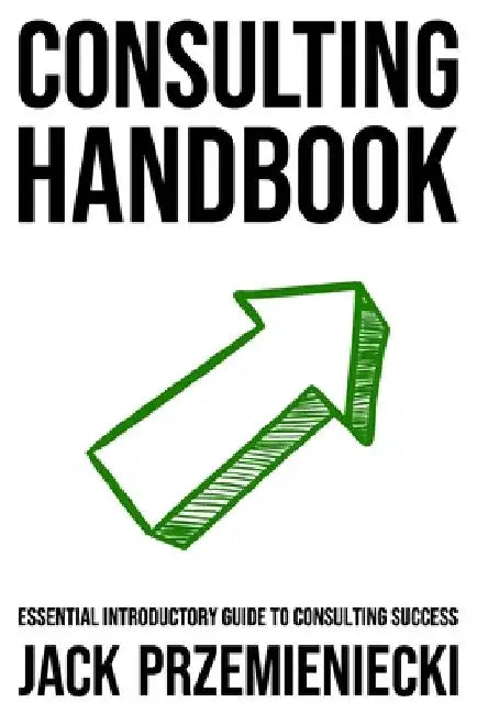 Consulting Handbook: Essential Introductory Guide to Consulting Success by Jack Przemieniecki