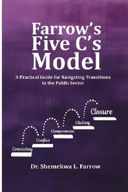 Farrow's Five C's Model: A Practical Guide for Navigating Transitions in the Public Sector by Shemekwa L. Farrow