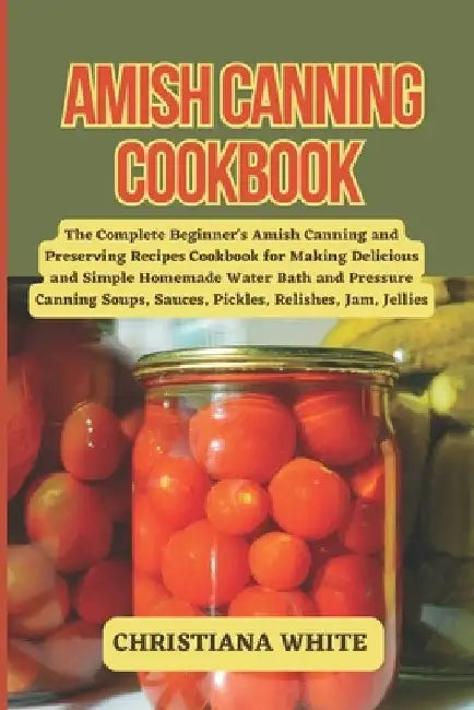 Amish Canning Cookbook: The Complete Beginner's Amish Canning And Preserving Recipes Cookbook For Making Delicious And Simple Homemade Water B by Christiana White