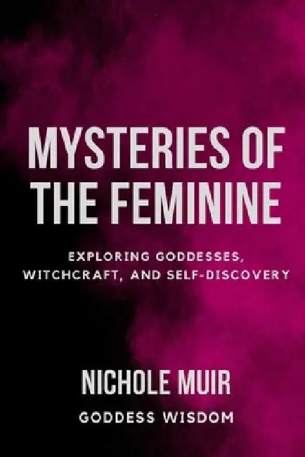 Mysteries of the Feminine: Exploring Goddesses, Witchcraft, and Self-Discovery by Nichole Muir