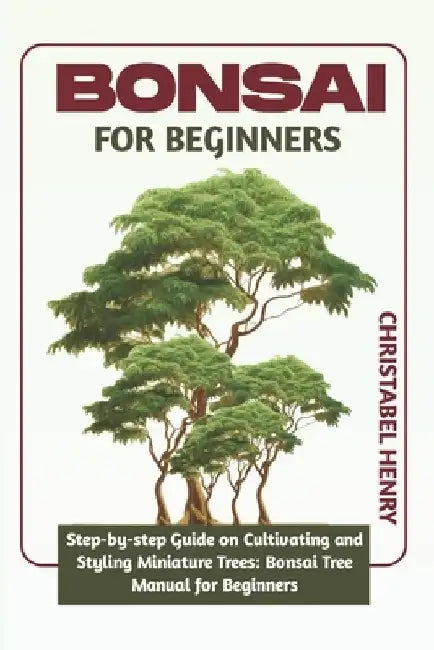 Bonsai for Beginners: Step-by-Step Guide on Cultivating and Styling Miniature Trees: bonsai tree manual for beginners by Chris Henry