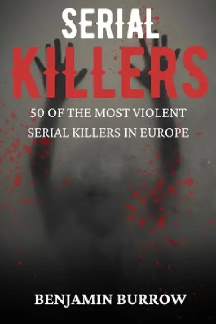 The Big Book of Serial Killers: 50 of the Most Violent Serial Killers in Europe by Benjamin Burrow