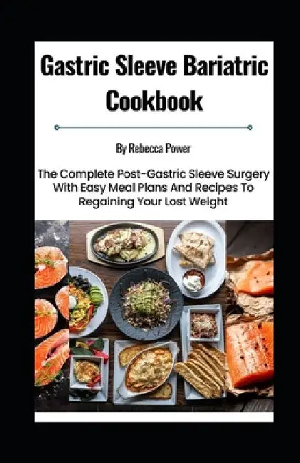 Gastric Sleeve Bariatric Cookbook: The Complete Post-Gastric Sleeve Surgery With Easy Meal Plans And Recipes To Regaining Your Lost Weight by Rebecca Power