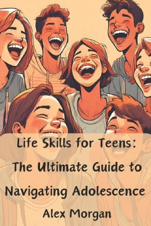 Life Skills for Teens: The Ultimate Guide to Navigating Adolescence: Essential skills for acing tests, making friends, managing money, and su by Alex Morgan