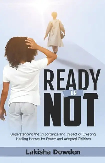 Ready or Not: The Importance and Impact of Creating Healing Homes for Foster and Adopted Children by Lakisha Dowden