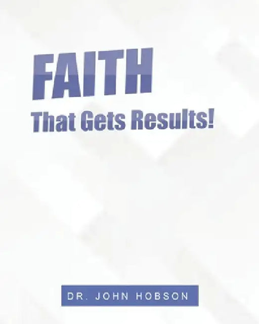 Faith That Gets Results! by John Hobson