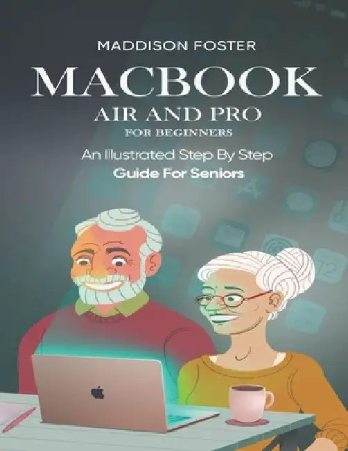 Macbook Air and Pro for Seniors - An Illustrated Simple Step By Step Guide For Beginners by Maddison Foster