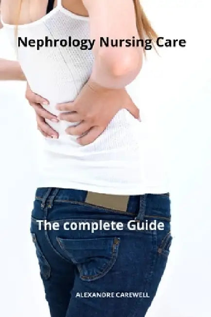 Nephrology Nursing Care The complete Guide by Alexandre Carewell